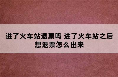 进了火车站退票吗 进了火车站之后想退票怎么出来
